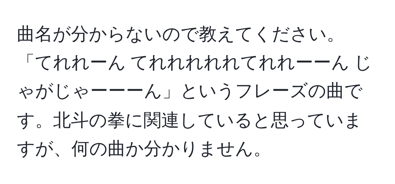 曲名が分からないので教えてください。「てれれーん てれれれれれてれれーーん じゃがじゃーーーん」というフレーズの曲です。北斗の拳に関連していると思っていますが、何の曲か分かりません。