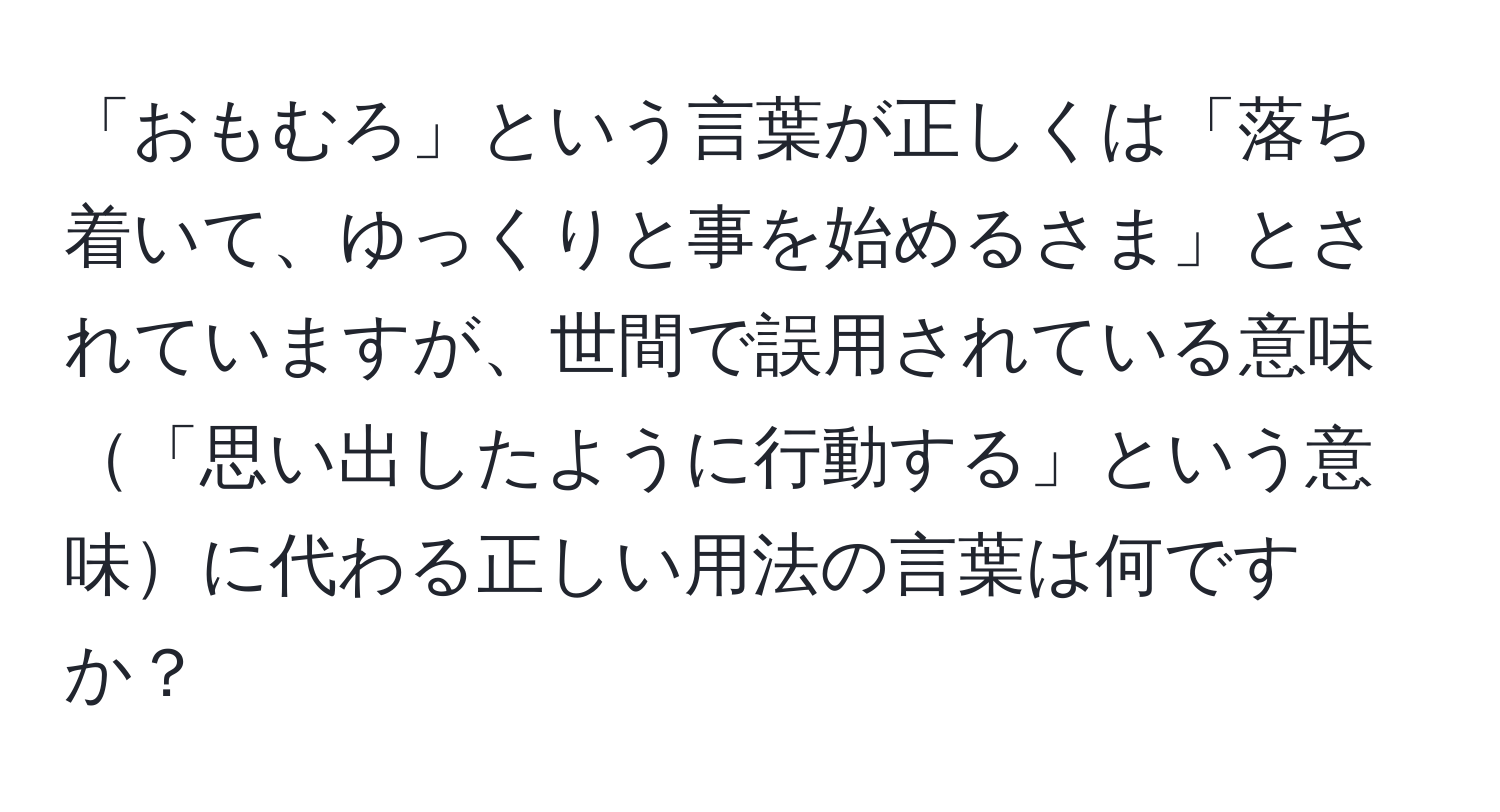 「おもむろ」という言葉が正しくは「落ち着いて、ゆっくりと事を始めるさま」とされていますが、世間で誤用されている意味「思い出したように行動する」という意味に代わる正しい用法の言葉は何ですか？