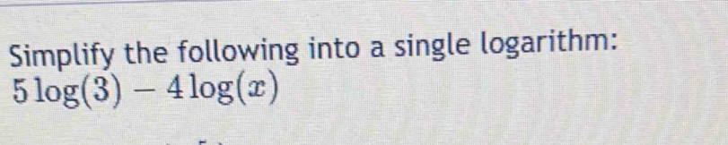 Simplify the following into a single logarithm:
5log (3)-4log (x)