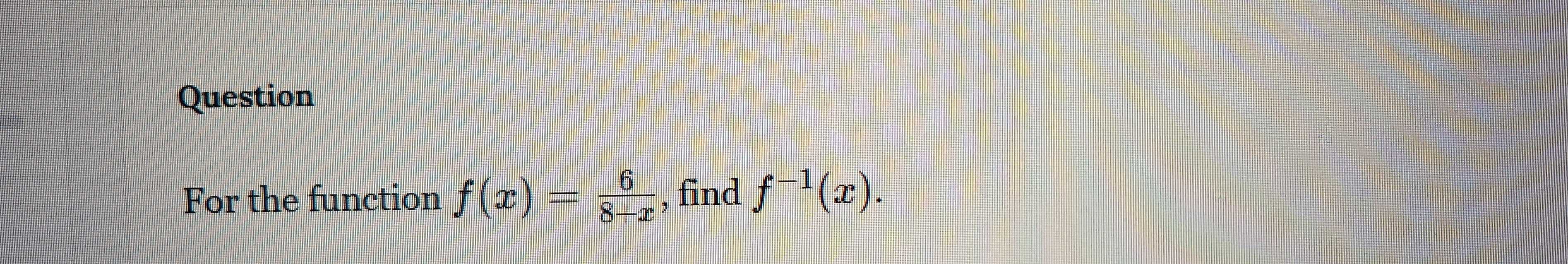 Question 
For the function f(x)= 6/8+x  , find f^(-1)(x).