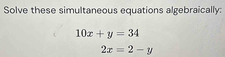 Solve these simultaneous equations algebraically:
10x+y=34
2x=2-y