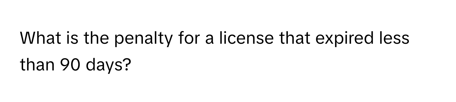 What is the penalty for a license that expired less than 90 days?