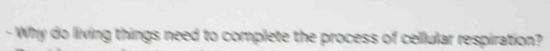 Why do living things need to complete the process of cellular respiration?