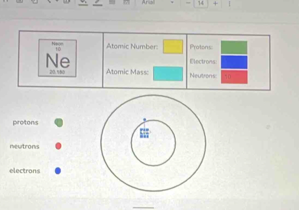 Arial 14 + 
Neon Atomic Number: Protons:
10
Ne Electrons:
20.180 Atomic Mass: Neutrons: 10
protons 
neutrons 
electrons