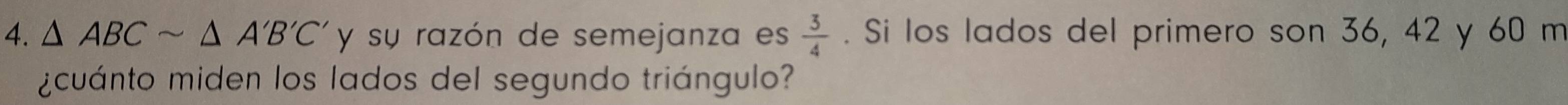 △ ABCsim △ A'B'C' y su razón de semejanza es  3/4 . Si los lados del primero son 36, 42 y 60 m 
¿cuánto miden los lados del segundo triángulo?