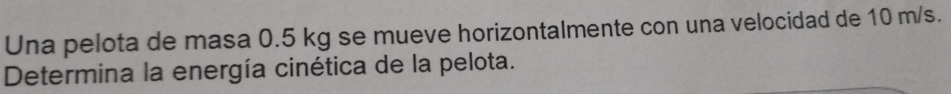 Una pelota de masa 0.5 kg se mueve horizontalmente con una velocidad de 10 m/s. 
Determina la energía cinética de la pelota.