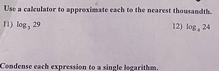 Use a calculator to approximate each to the nearest thousandth. 
11) log _329 12) log _424
Condense each expression to a single logarithm.