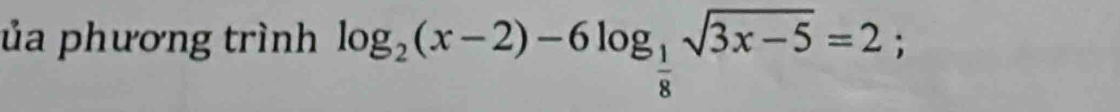 ủa phương trình log _2(x-2)-6log _ 1/8 sqrt(3x-5)=2;