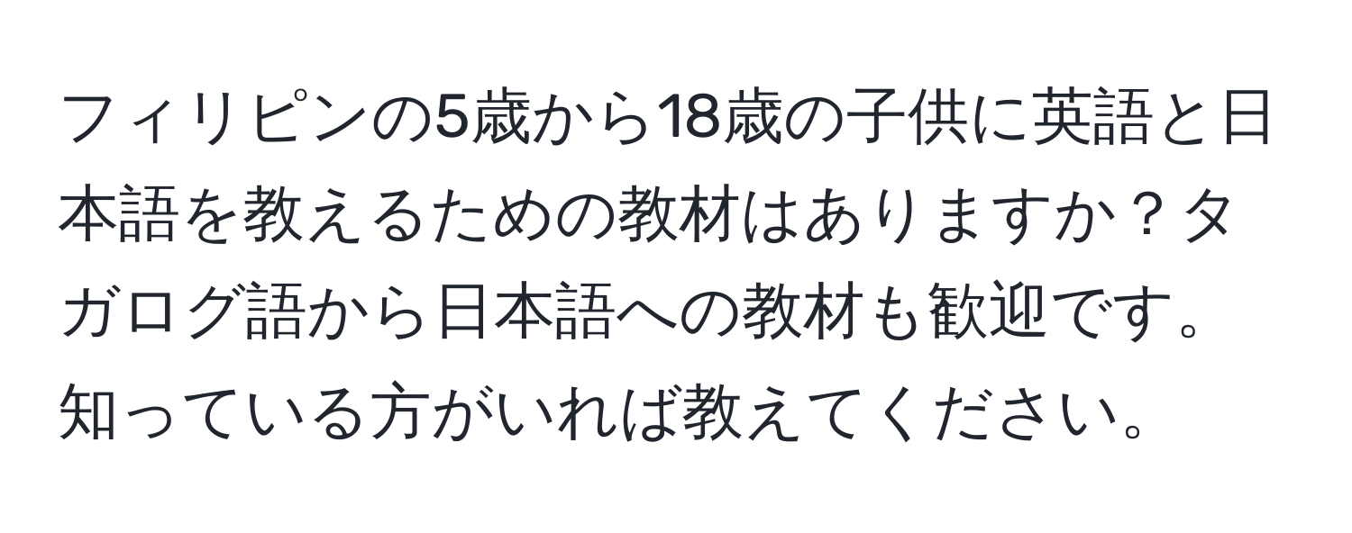 フィリピンの5歳から18歳の子供に英語と日本語を教えるための教材はありますか？タガログ語から日本語への教材も歓迎です。知っている方がいれば教えてください。