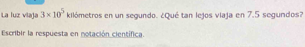 La luz viaja 3* 10^5 kilómetros en un segundo. ¿Qué tan lejos viaja en 7.5 segundos? 
Escribir la respuesta en notación científica.