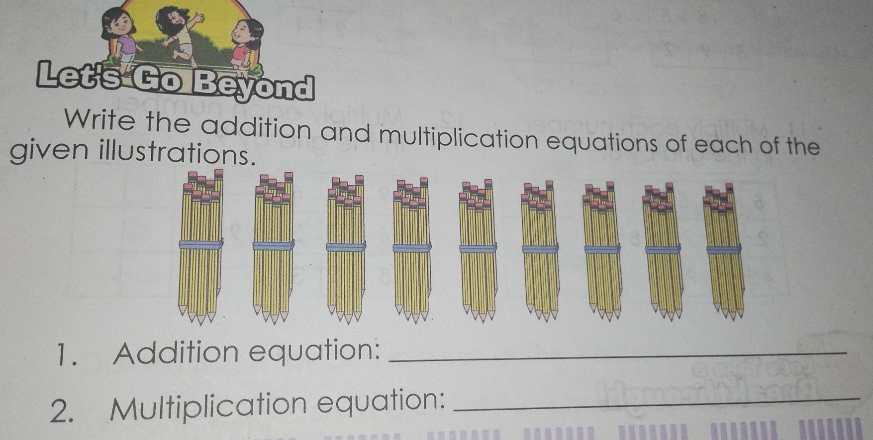 Let's Go Beyond 
Write the addition and multiplication equations of each of the 
given illustrations. 
1. Addition equation:_ 
2. Multiplication equation:_