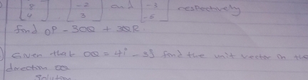 beginbmatrix 8 4endbmatrix ,beginbmatrix -2 3endbmatrix and beginbmatrix -3 -5endbmatrix respectively 
fond OP-3OQ+3QR
Ewen that OQ=4i-3j Find the unit wecter in the 
drechin ee