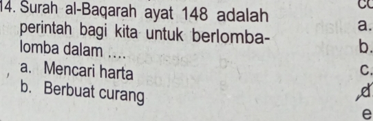 Surah al-Baqarah ayat 148 adalah
CC
a.
perintah bagi kita untuk berlomba-
b.
lomba dalam .... C.
a. Mencari harta
b. Berbuat curang
e