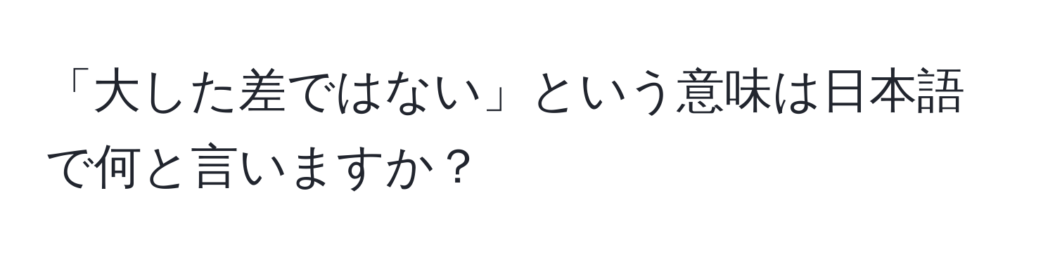 「大した差ではない」という意味は日本語で何と言いますか？