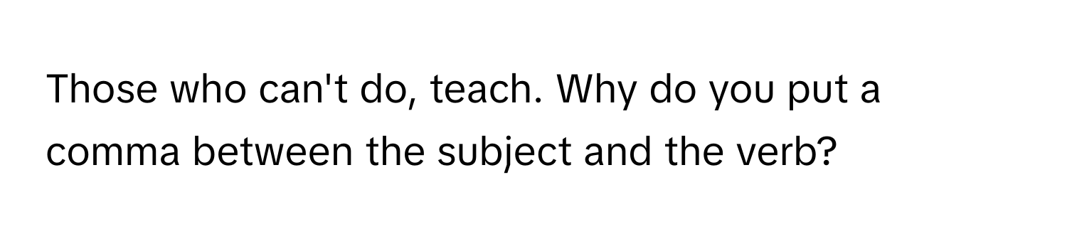 Those who can't do, teach. Why do you put a comma between the subject and the verb?