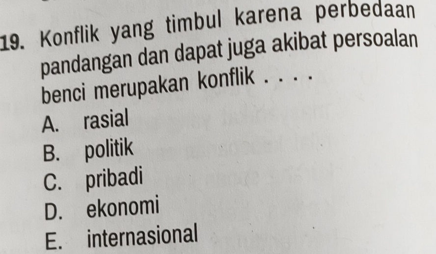 Konflik yang timbul karena perbedaan
pandangan dan dapat juga akibat persoalan
benci merupakan konflik . . . .
A. rasial
B. politik
C. pribadi
D. ekonomi
E. internasional