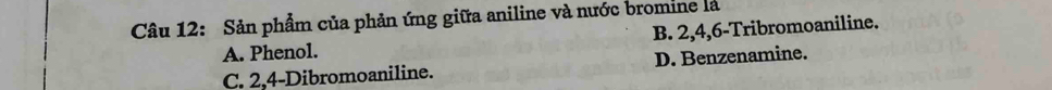 Sản phẩm của phản ứng giữa aniline và nước bromine là
A. Phenol. B. 2, 4, 6 -Tribromoaniline.
C. 2, 4 -Dibromoaniline. D. Benzenamine.