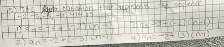 5p The wo eggaftion that reptesen ts the seeenc
2, -5, -3, -11, -14, 15
D a_n=-3+(-2)(n-1) 3 a_n=3+(-2)(n-1)
2) a_n=-2+(-3)(n-1) () a_n=-2+(3)(n-1)