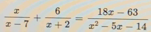  x/x-7 + 6/x+2 = (18x-63)/x^2-5x-14 