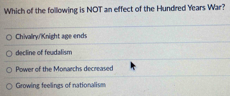 Which of the following is NOT an effect of the Hundred Years War?
Chivalry/Knight age ends
decline of feudalism
Power of the Monarchs decreased
Growing feelings of nationalism