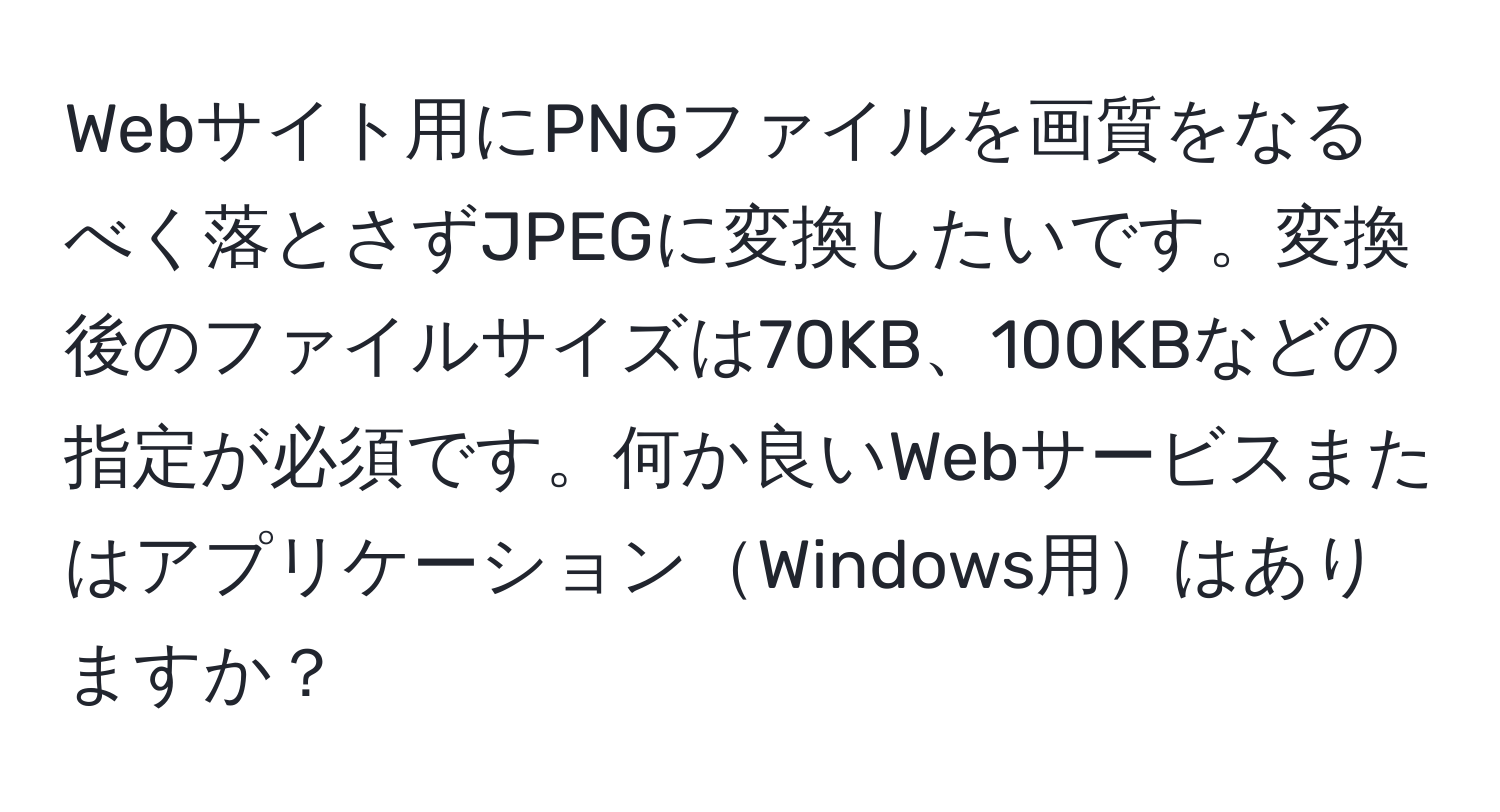 Webサイト用にPNGファイルを画質をなるべく落とさずJPEGに変換したいです。変換後のファイルサイズは70KB、100KBなどの指定が必須です。何か良いWebサービスまたはアプリケーションWindows用はありますか？