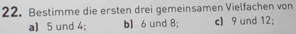 Bestimme die ersten drei gemeinsamen Vielfachen von 
a) 5 und 4; b) 6 und 8; c) 9 und 12;