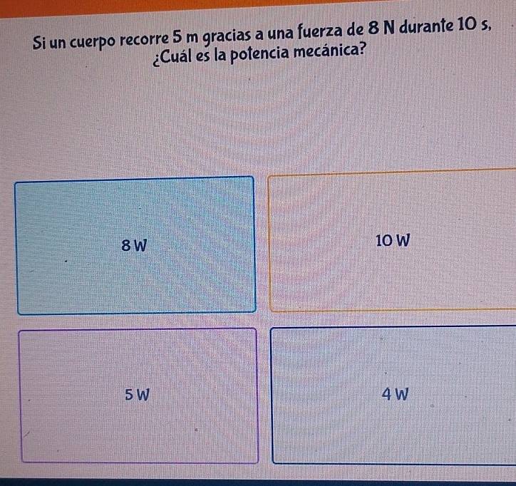 Si un cuerpo recorre 5 m gracias a una fuerza de 8 N durante 10 s,
¿Cuál es la potencia mecánica?
8W
10 W
5 W 4 W