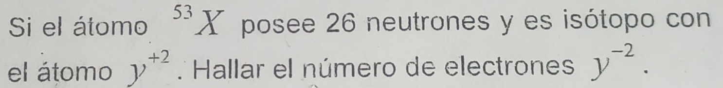 Si el átomo^(53)X posee 26 neutrones y es isótopo con 
el átomo y^(+2) Hallar el número de electrones y^(-2).