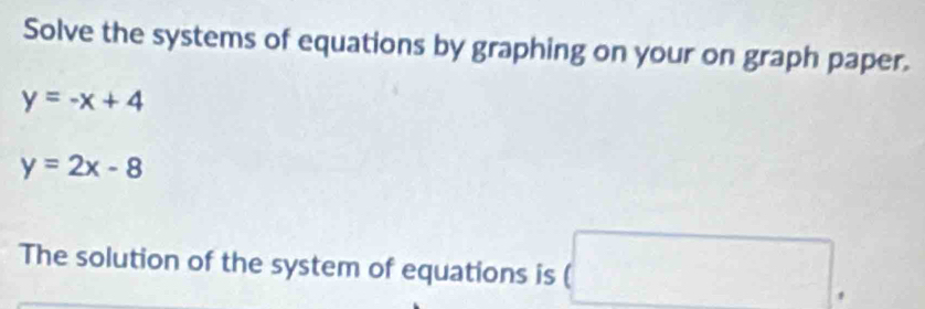 Solve the systems of equations by graphing on your on graph paper.
y=-x+4
y=2x-8
The solution of the system of equations is (□ ,