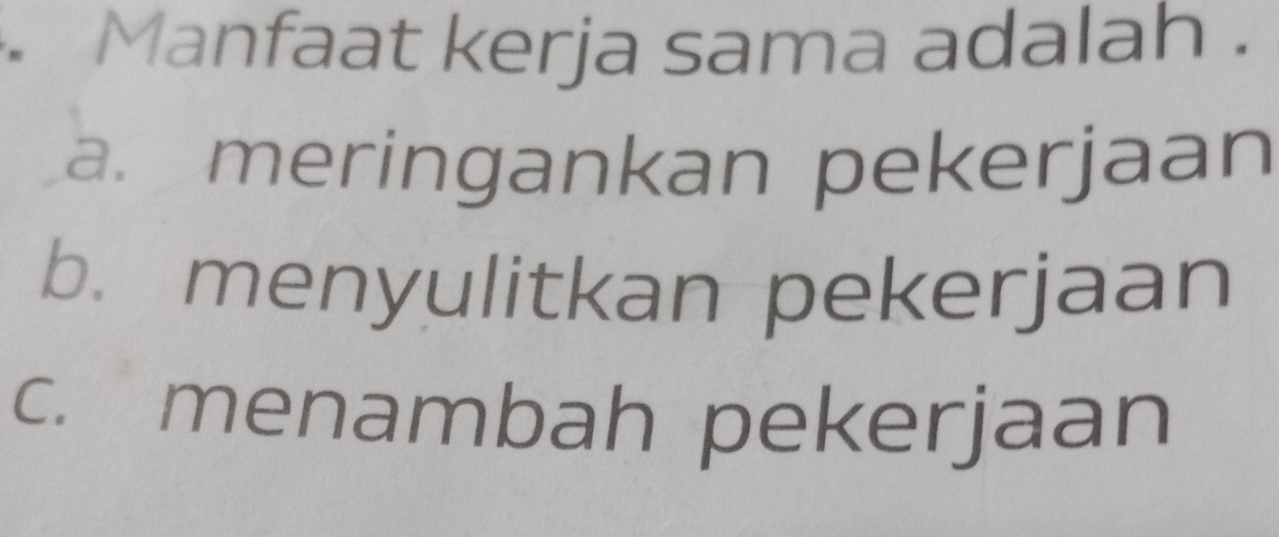 Manfaat kerja sama adalah .
a. meringankan pekerjaan
b. menyulitkan pekerjaan
c. menambah pekerjaan