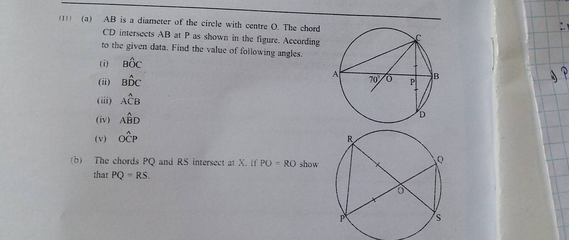 (11) (a) AB is a diameter of the circle with centre O. The chord
CD intersects AB at P as shown in the figure. According
to the given data. Find the value of following angles.
(i) Bwidehat OC
(ii) Bwidehat DC
(iii) Awidehat CB
(iv) Awidehat BD
(v) Owidehat CP
(b) The chords PQ and RS intersect at X. If PO=RO show
that PQ=RS.