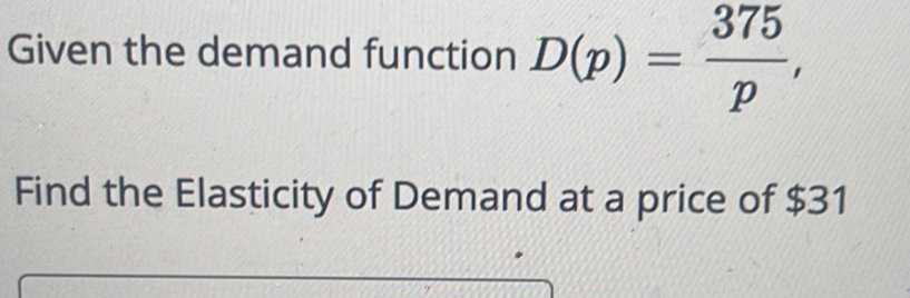 Given the demand function D(p)= 375/p , 
Find the Elasticity of Demand at a price of $31