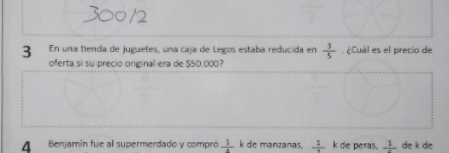 En una tienda de juguetes, una caja de Legos estaba reducida en  3/5 . ¿Cuál es el precio de
oferta si su precio original era de $50.000?
4 Benjamin fue al supermerdado y comprd frac 1 k de manzanas,  1/4  k de peras, frac 1 de k de