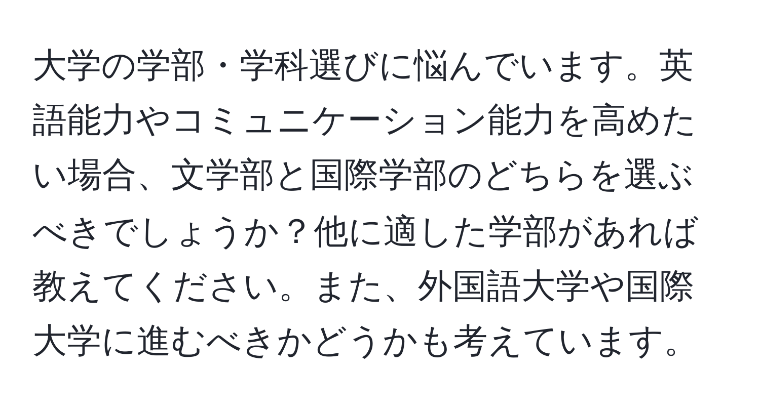 大学の学部・学科選びに悩んでいます。英語能力やコミュニケーション能力を高めたい場合、文学部と国際学部のどちらを選ぶべきでしょうか？他に適した学部があれば教えてください。また、外国語大学や国際大学に進むべきかどうかも考えています。