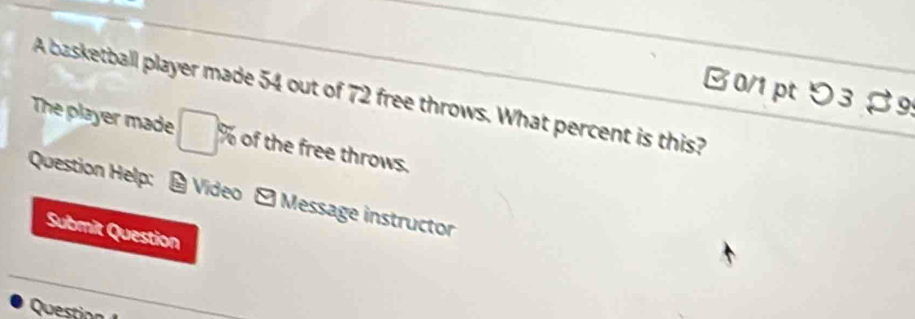 つ 3 S 9: 
A basketball player made 54 out of 72 free throws. What percent is this? 
The player made □° % of the free throws. 
Question Help: - Video - Message instructor 
Submit Question