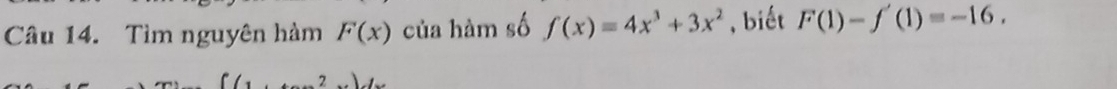 Tìm nguyên hàm F(x) của hàm số f(x)=4x^3+3x^2 , biết F(1)-f'(1)=-16.