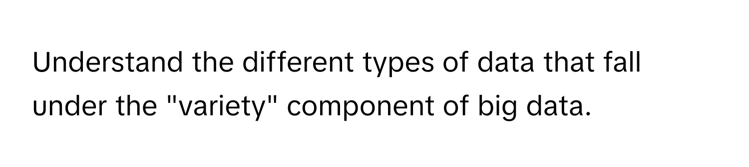 Understand the different types of data that fall under the "variety" component of big data.