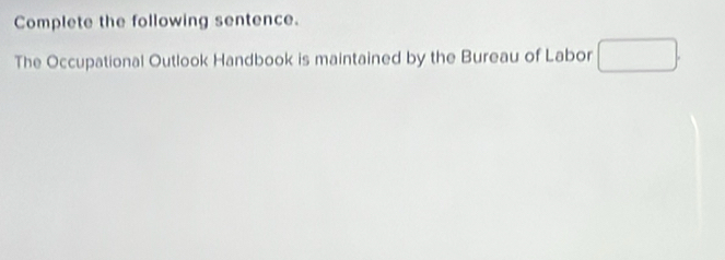 Complete the following sentence. 
The Occupational Outlook Handbook is maintained by the Bureau of Labor □ .