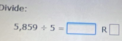 Divide:
5,859/ 5=□ R □