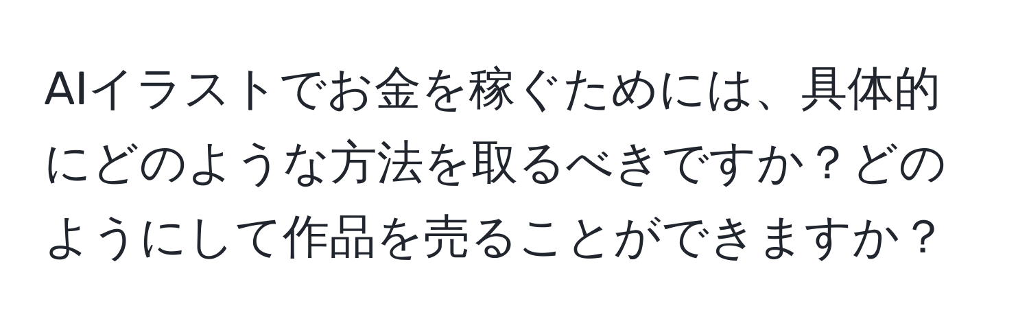 AIイラストでお金を稼ぐためには、具体的にどのような方法を取るべきですか？どのようにして作品を売ることができますか？