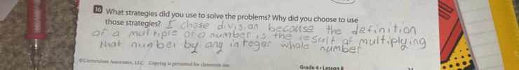 What strategies did you use to solve the problems? Why did you choose to use 
those strategies? 
#Curriculum Associates, LLC Copying is permitted for classroom use. Grade 4 - Lesson B