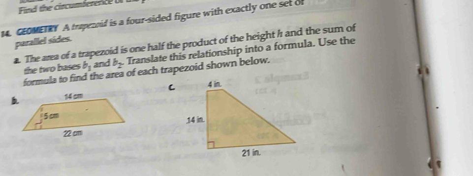 the cincum fererc 
14. GEOMETRY A trapezoid is a four-sided figure with exactly one set of 
parallel sides. 
a. The area of a trapezoid is one half the product of the height h1 and the sum of 
the two bases b_1 and b_2 Translate this relationship into a formula. Use the 
formula to find the area of each trapezoid shown below.