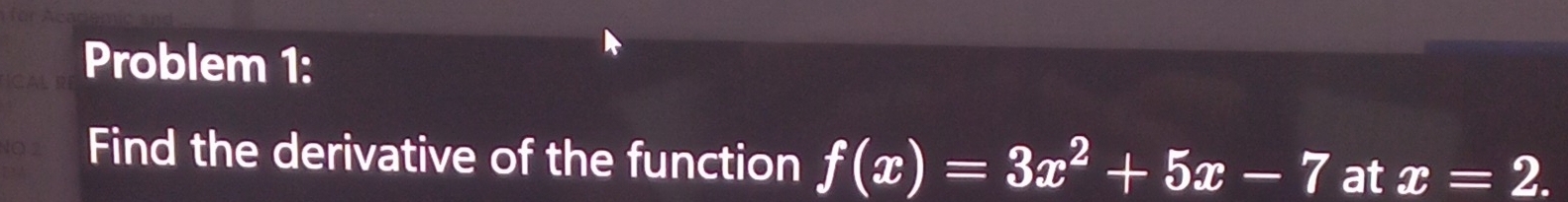 Problem 1: 
Find the derivative of the function f(x)=3x^2+5x-7 at x=2.