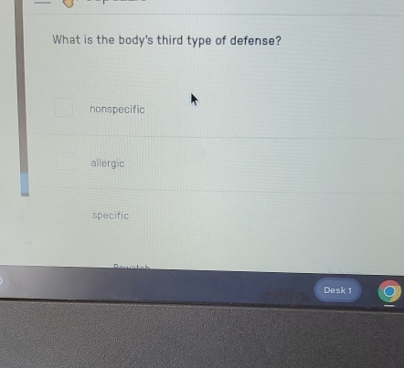 What is the body's third type of defense?
nonspecific
allergic
specific
Desk 1