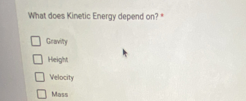 What does Kinetic Energy depend on? *
Gravity
Height
Velocity
Mass