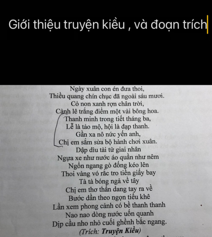 Giới thiệu truyện kiều , và đoạn trích 
Ngày xuân con én đưa thoi, 
Thiều quang chín chục đã ngoài sáu mươi. 
Cỏ non xanh rợn chân trời, 
Cành lê trắng điểm một vài bông hoa. 
*Thanh minh trong tiết tháng ba, 
Lễ là tảo mộ, hội là đạp thanh. 
Gần xa nô nức yến anh, 
Chị em sắm sửa bộ hành chơi xuân. 
Dập dìu tài tử giai nhân 
Ngựa xe như nước áo quần như nêm 
Ngồn ngang gò đồng kéo lên 
Thoi vàng vó rắc tro tiền giấy bay 
Tà tà bóng ngả về tây 
Chị em thơ thần dang tay ra về 
Bước dần theo ngọn tiểu khê 
Lần xem phong cảnh có bề thanh thanh 
Nao nao dòng nước uốn quanh 
Dịp cầu nho nhỏ cuối ghềnh bắc ngang. 
(Trích: Truyện Kiều)