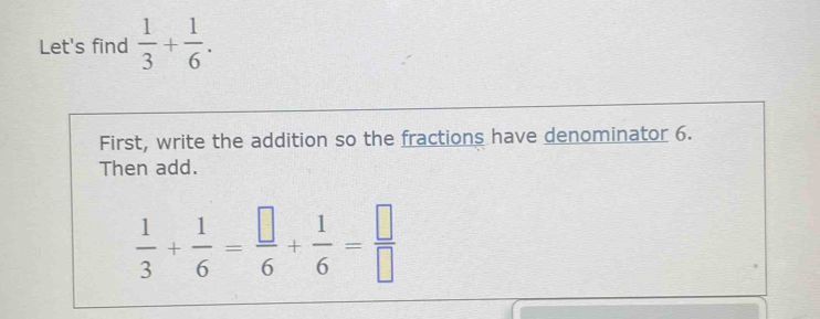 Let's find  1/3 + 1/6 . 
First, write the addition so the fractions have denominator 6. 
Then add.
 1/3 + 1/6 = □ /6 + 1/6 = □ /□  