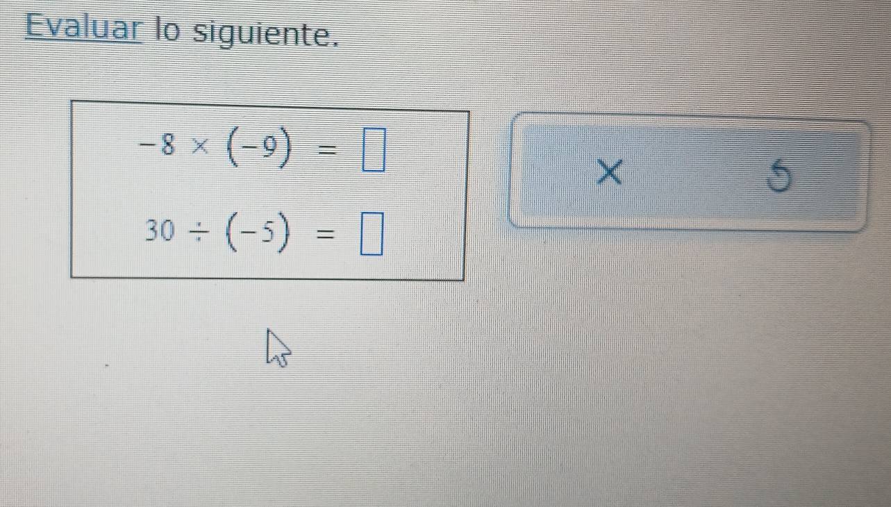 Evaluar lo siguiente.
-8* (-9)=□
×
5
30/ (-5)=□