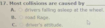 Most collisions are caused by_
A. drivers falling asleep at the wheel.
B. road Rage.
C. driver's attitude.