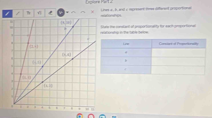 Explore Part 2
/ T sqrt(varepsilon ]) x Lines σ, b , and c represent three different proportional
relationships.
State the constant of proportionality for each proportional
efationship in the table below.